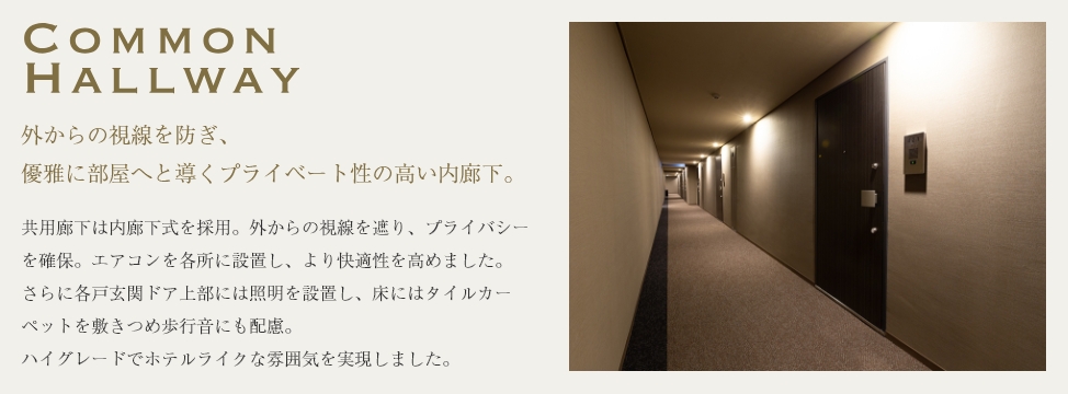 外からの視線を防ぎ、 優雅に部屋へと導くプライベート性の高い内廊下。